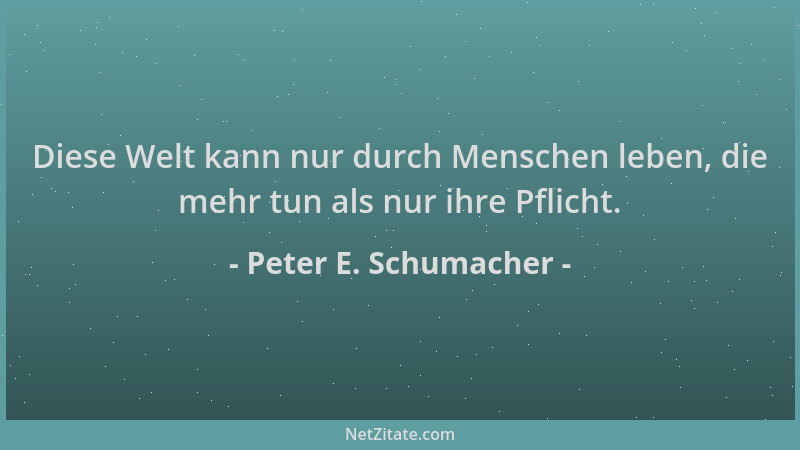 Peter E. Schumacher - Diese Welt kann nur durch Menschen leben, die mehr tun als nur ihre Pflicht....