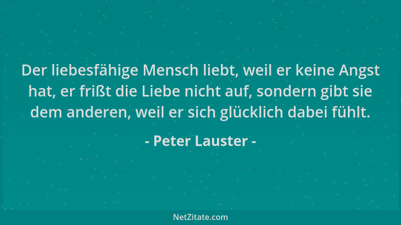 Peter Lauster - Der liebesfähige Mensch liebt, weil er keine Angst hat, er frißt die Liebe nicht auf, sondern gibt sie dem...