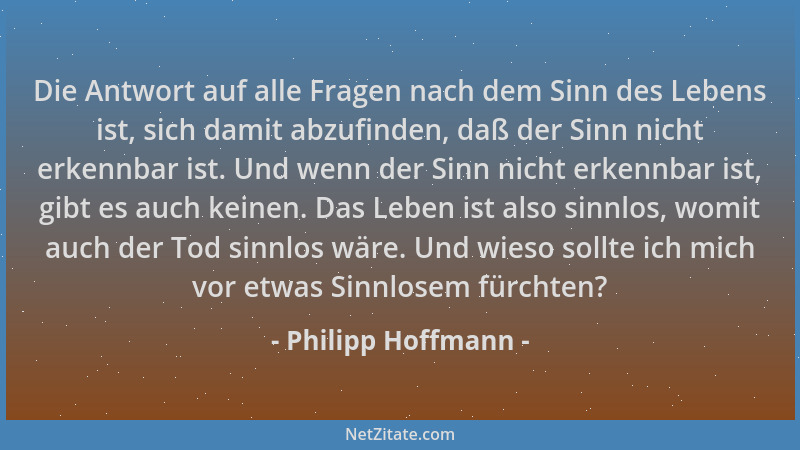 Philipp Hoffmann - Die Antwort auf alle Fragen nach dem Sinn des Lebens ist, sich damit abzufinden, daß der Sinn nicht erke...