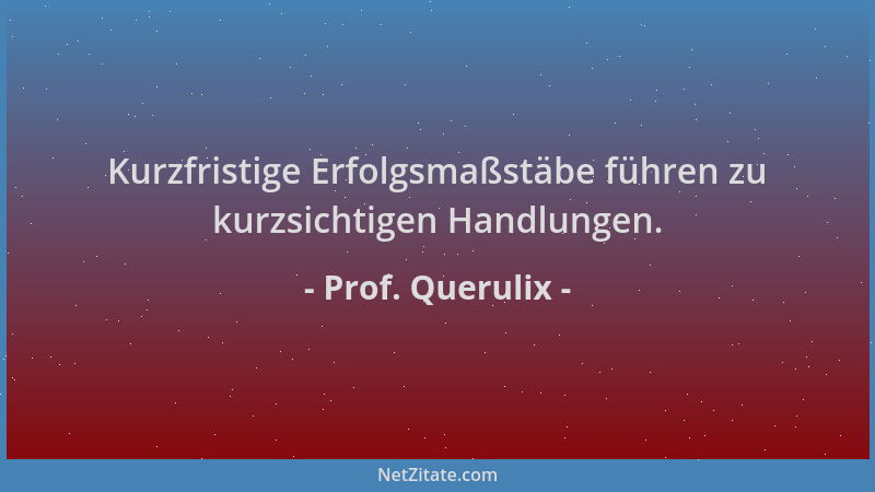 Prof. Querulix - Kurzfristige Erfolgsmaßstäbe führen zu kurzsichtigen Handlungen....