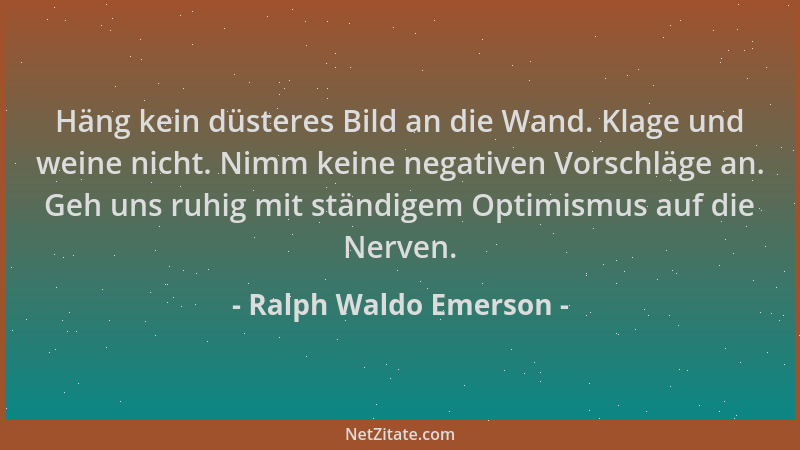 Ralph Waldo Emerson - Häng kein düsteres Bild an die Wand. Klage und weine nicht. Nimm keine negativen Vorschläge an. Geh u...