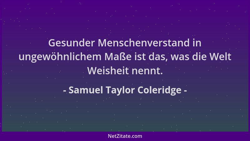 Samuel Taylor Coleridge - Gesunder Menschenverstand in ungewöhnlichem Maße ist das, was die Welt Weisheit nennt....
