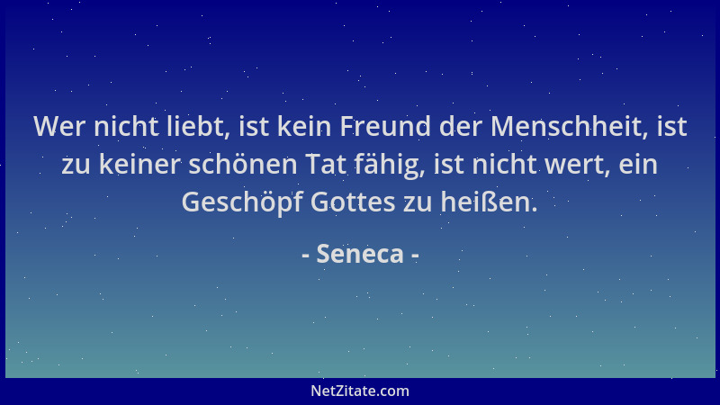 Seneca - Wer nicht liebt, ist kein Freund der Menschheit, ist zu keiner schönen Tat fähig, ist nicht wert, ein Geschöpf Got...