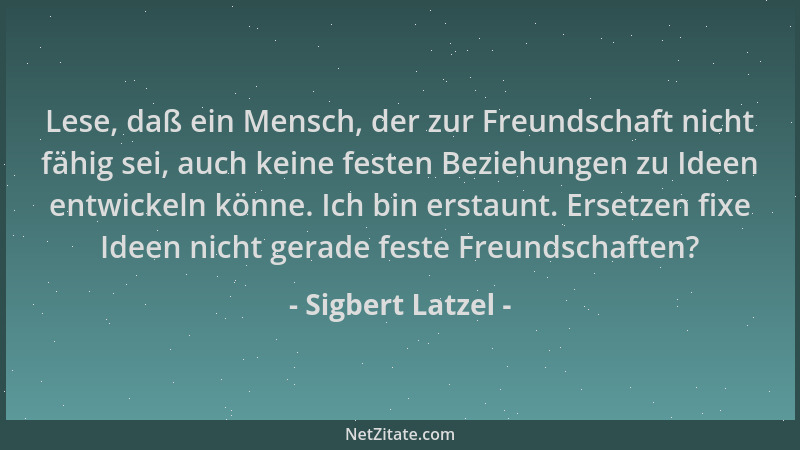 Sigbert Latzel - Lese, daß ein Mensch, der zur Freundschaft nicht fähig sei, auch keine festen Beziehungen zu Ideen entwick...