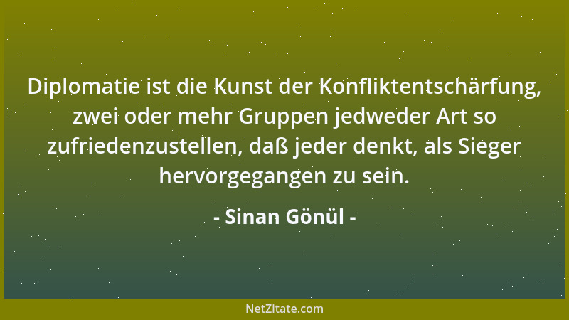 Sinan Gönül - Diplomatie ist die Kunst der Konfliktentschärfung, zwei oder mehr Gruppen jedweder Art so zufriedenzustellen,...