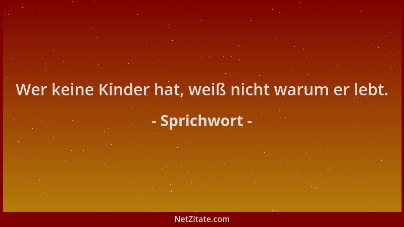 Sprichwort - Wer keine Kinder hat, weiß nicht warum er lebt....