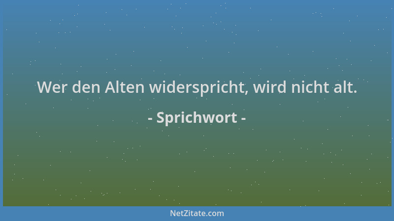 Sprichwort - Wer den Alten widerspricht, wird nicht alt....