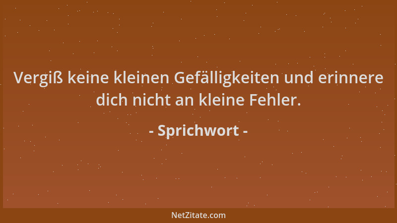 Sprichwort - Vergiß keine kleinen Gefälligkeiten und erinnere dich nicht an kleine Fehler....
