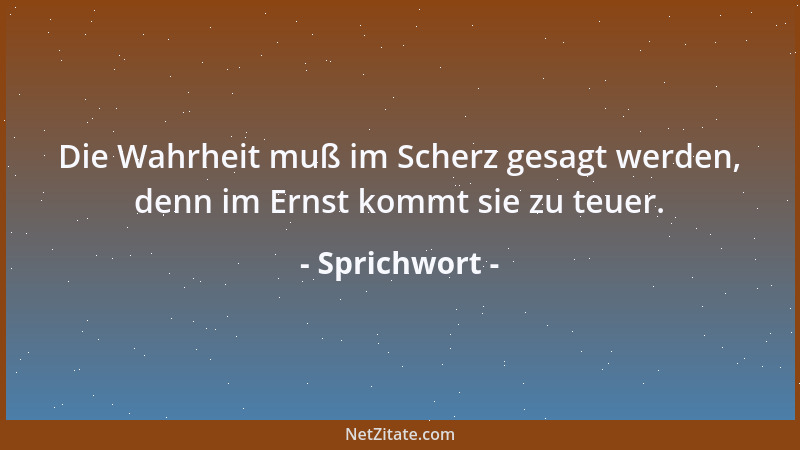 Sprichwort - Die Wahrheit muß im Scherz gesagt werden, denn im Ernst kommt sie zu teuer....