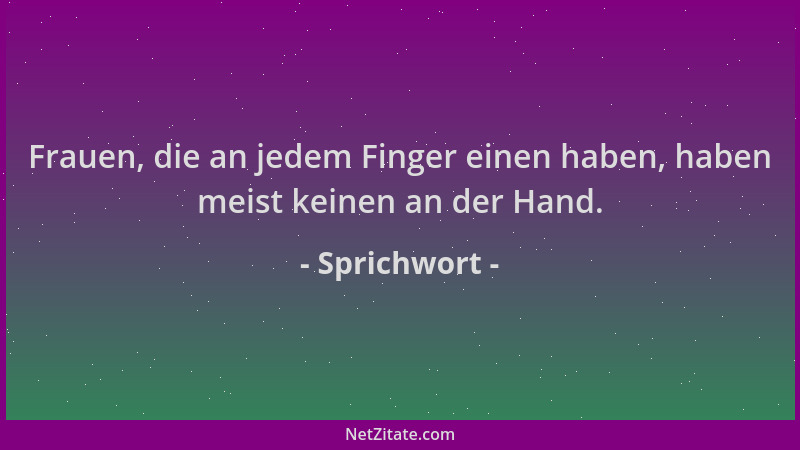 Sprichwort - Frauen, die an jedem Finger einen haben, haben meist keinen an der Hand....