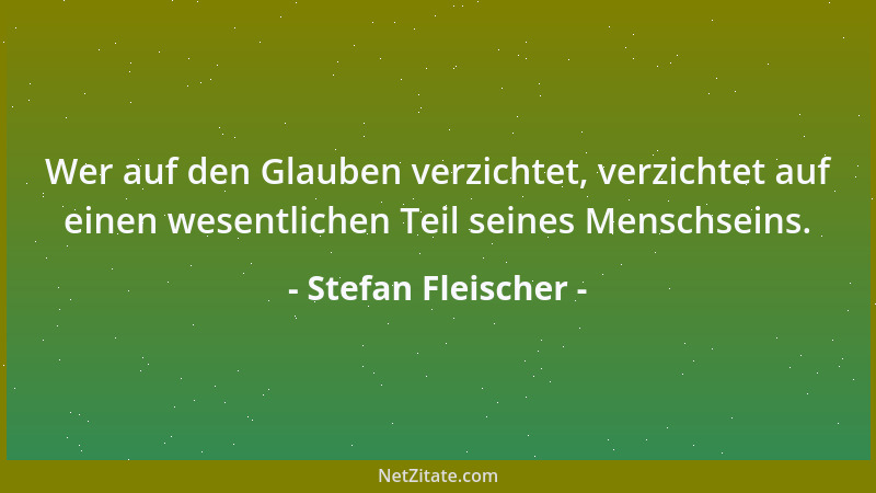 Stefan Fleischer - Wer auf den Glauben verzichtet, verzichtet auf einen wesentlichen Teil seines Menschseins....