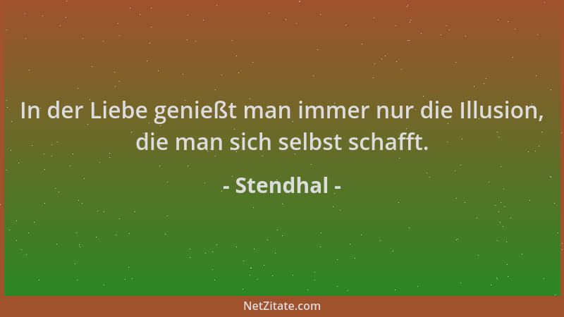 Stendhal - In der Liebe genießt man immer nur die Illusion, die man sich selbst schafft....