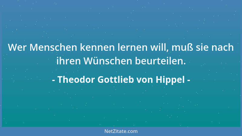 Theodor Gottlieb von Hippel - Wer Menschen kennen lernen will, muß sie nach ihren Wünschen beurteilen....
