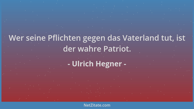 Ulrich Hegner - Wer seine Pflichten gegen das Vaterland tut, ist der wahre Patriot....