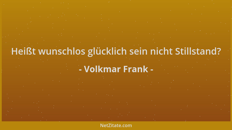 Volkmar Frank - Heißt wunschlos glücklich sein nicht Stillstand?...