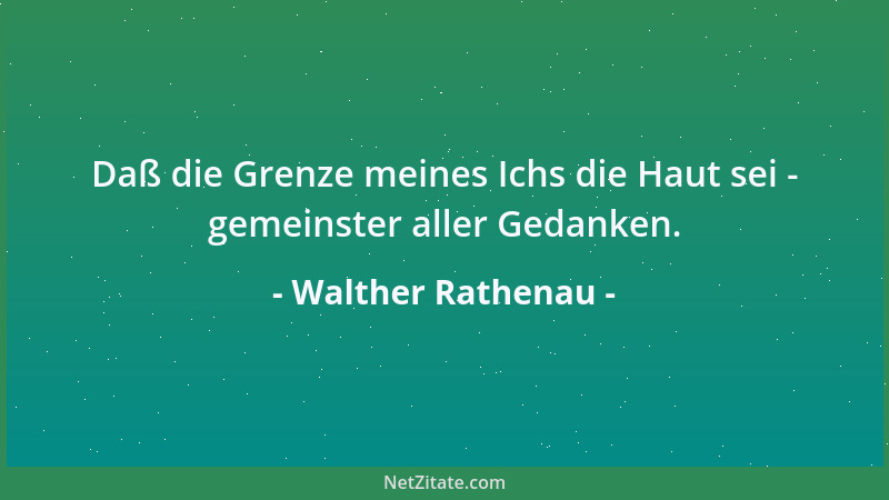 Walther Rathenau - Daß die Grenze meines Ichs die Haut sei - gemeinster aller Gedanken....