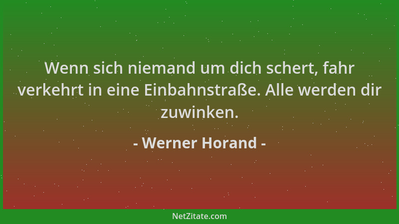Werner Horand - Wenn sich niemand um dich schert, fahr verkehrt in eine Einbahnstraße. Alle werden dir zuwinken....