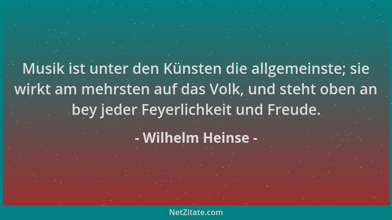 Wilhelm Heinse - Musik ist unter den Künsten die allgemeinste; sie wirkt am mehrsten auf das Volk, und steht oben an bey je...