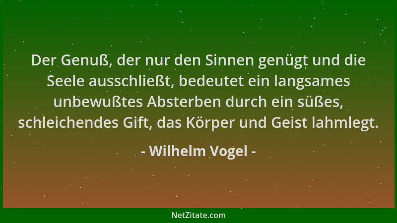 Wilhelm Vogel - Der Genuß, der nur den Sinnen genügt und die Seele ausschließt, bedeutet ein langsames unbewußtes Absterben...