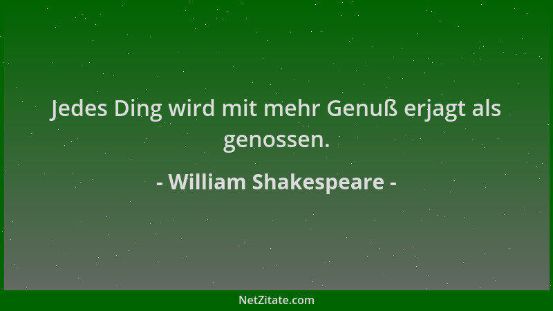 William Shakespeare - Jedes Ding wird mit mehr Genuß erjagt als genossen....