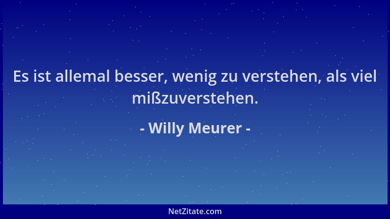 Willy Meurer - Es ist allemal besser, wenig zu verstehen, als viel mißzuverstehen....