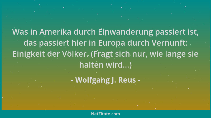 Wolfgang J. Reus - Was in Amerika durch Einwanderung passiert ist, das passiert hier in Europa durch Vernunft: Einigkeit de...