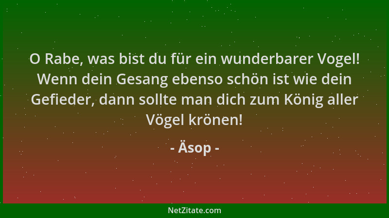 Äsop - O Rabe, was bist du für ein wunderbarer Vogel! Wenn dein Gesang ebenso schön ist wie dein Gefieder, dann sollte man...
