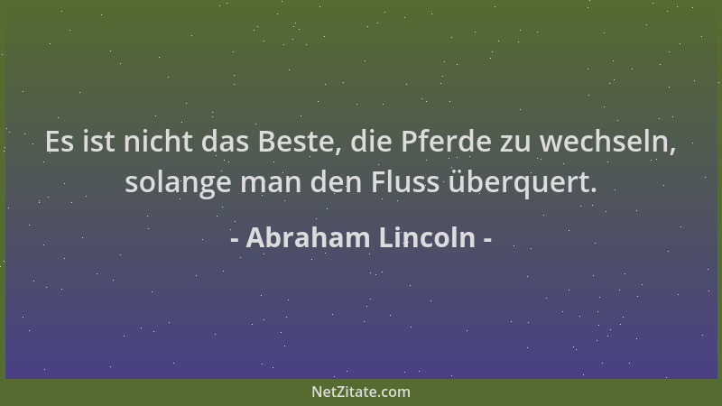 Abraham Lincoln - Es ist nicht das Beste, die Pferde zu wechseln, solange man den Fluss überquert....