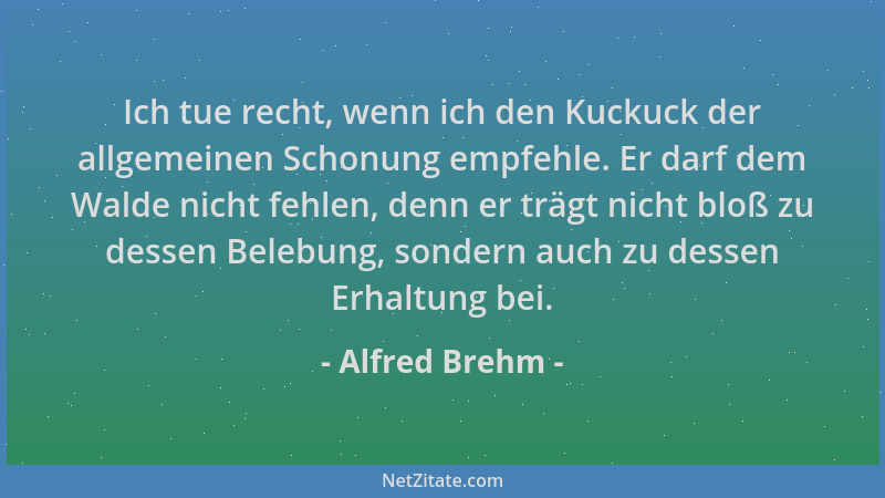 Alfred Brehm - Ich tue recht, wenn ich den Kuckuck der allgemeinen Schonung empfehle. Er darf dem Walde nicht fehlen, denn...