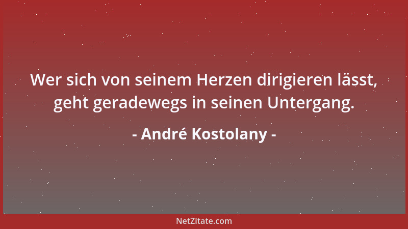 André Kostolany - Wer sich von seinem Herzen dirigieren lässt, geht geradewegs in seinen Untergang....