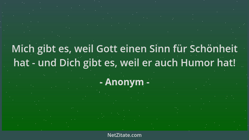 Anonym - Mich gibt es, weil Gott einen Sinn für Schönheit hat - und Dich gibt es, weil er auch Humor hat!...