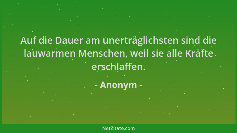 Anonym - Auf die Dauer am unerträglichsten sind die lauwarmen Menschen, weil sie alle Kräfte erschlaffen....
