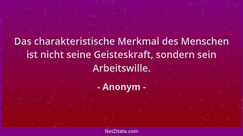 Anonym - Das charakteristische Merkmal des Menschen ist nicht seine Geisteskraft, sondern sein Arbeitswille....
