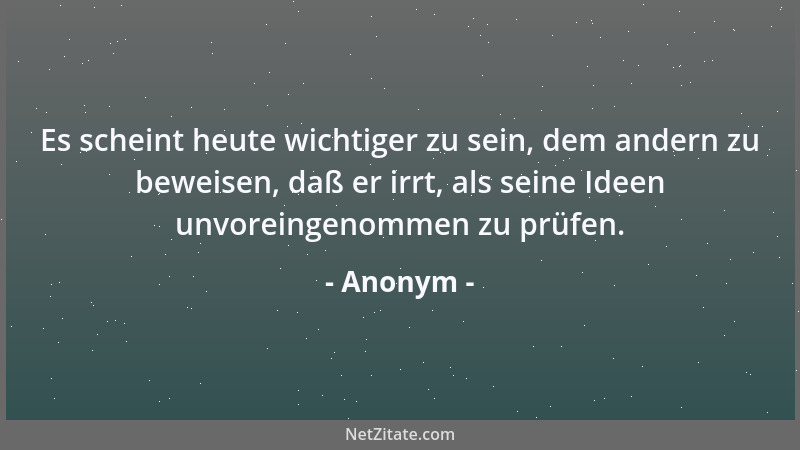 Anonym - Es scheint heute wichtiger zu sein, dem andern zu beweisen, daß er irrt, als seine Ideen unvoreingenommen zu prüfe...