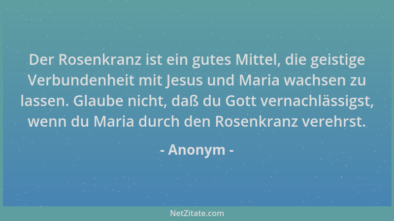 Anonym - Der Rosenkranz ist ein gutes Mittel, die geistige Verbundenheit mit Jesus und Maria wachsen zu lassen. Glaube nich...