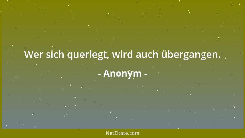 Anonym - Wer sich querlegt, wird auch übergangen....