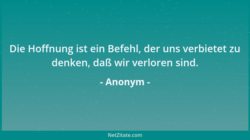 Anonym - Die Hoffnung ist ein Befehl, der uns verbietet zu denken, daß wir verloren sind....