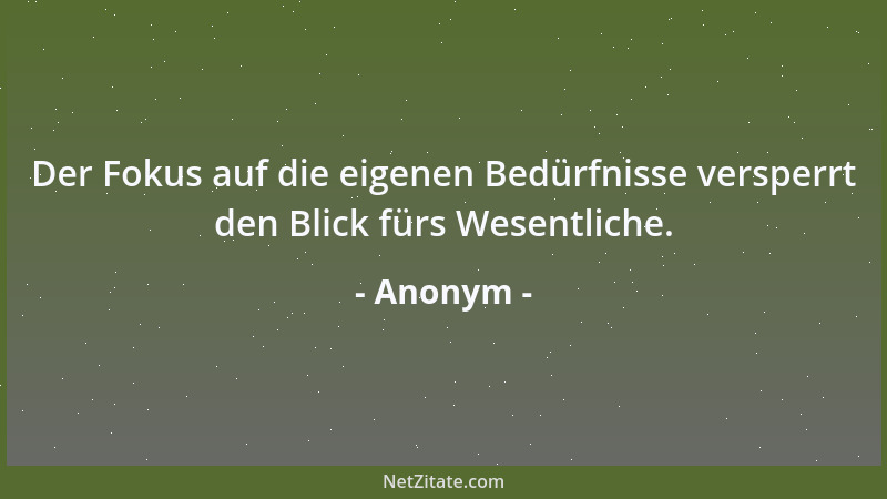 Anonym - Der Fokus auf die eigenen Bedürfnisse versperrt den Blick fürs Wesentliche....