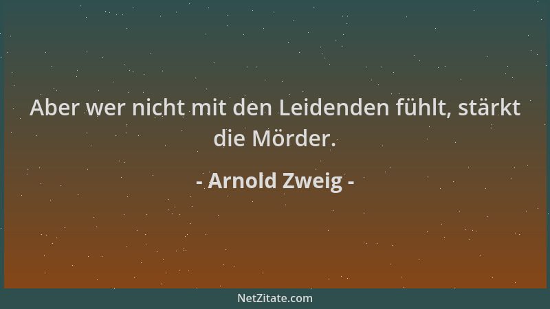 Arnold Zweig - Aber wer nicht mit den Leidenden fühlt, stärkt die Mörder....