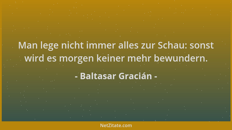 Baltasar Gracián - Man lege nicht immer alles zur Schau: sonst wird es morgen keiner mehr bewundern....