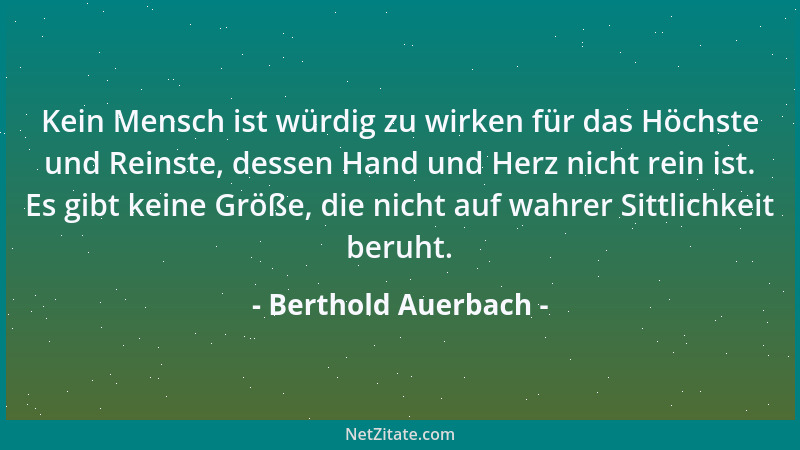 Berthold Auerbach - Kein Mensch ist würdig zu wirken für das Höchste und Reinste, dessen Hand und Herz nicht rein ist. Es g...