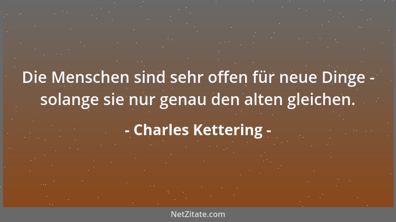 Charles Kettering - Die Menschen sind sehr offen für neue Dinge - solange sie nur genau den alten gleichen....