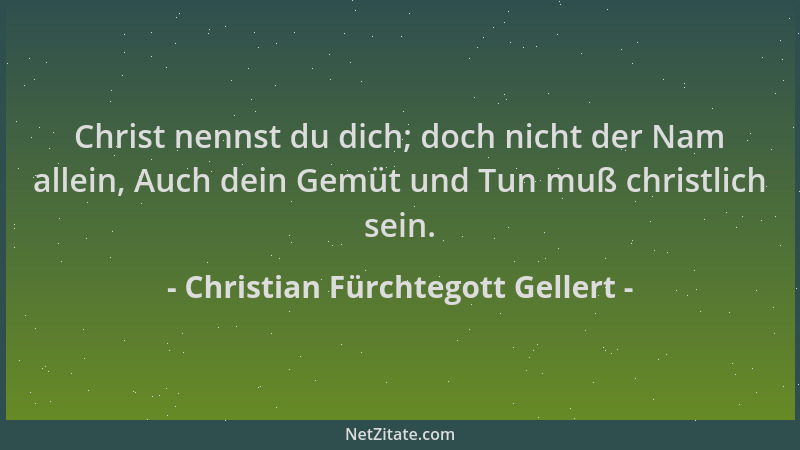 Christian Fürchtegott Gellert - Christ nennst du dich; doch nicht der Nam allein, Auch dein Gemüt und Tun muß christlich se...