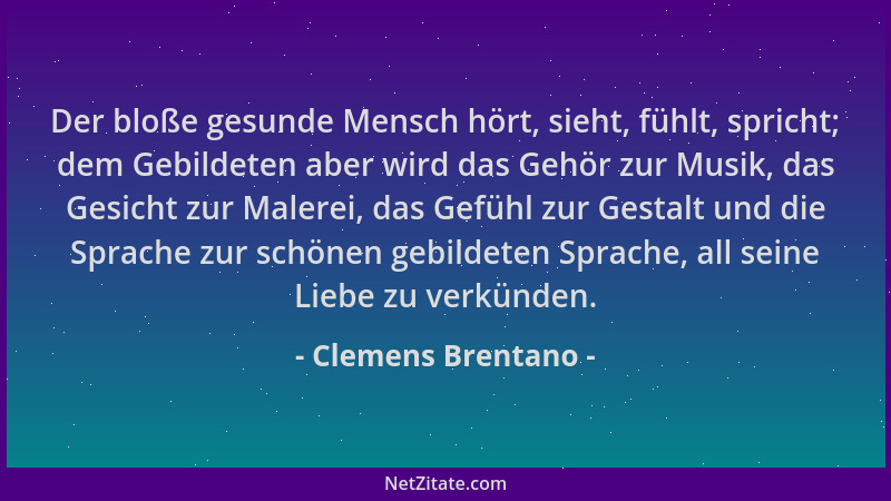 Clemens Brentano - Der bloße gesunde Mensch hört, sieht, fühlt, spricht; dem Gebildeten aber wird das Gehör zur Musik, das...