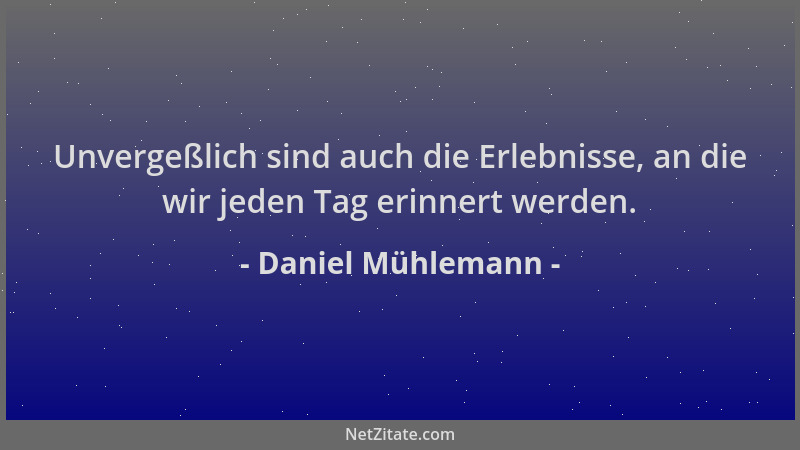 Daniel Mühlemann - Unvergeßlich sind auch die Erlebnisse, an die wir jeden Tag erinnert werden....
