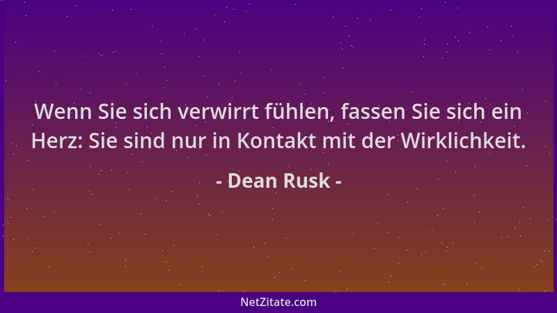 Dean Rusk - Wenn Sie sich verwirrt fühlen, fassen Sie sich ein Herz: Sie sind nur in Kontakt mit der Wirklichkeit....