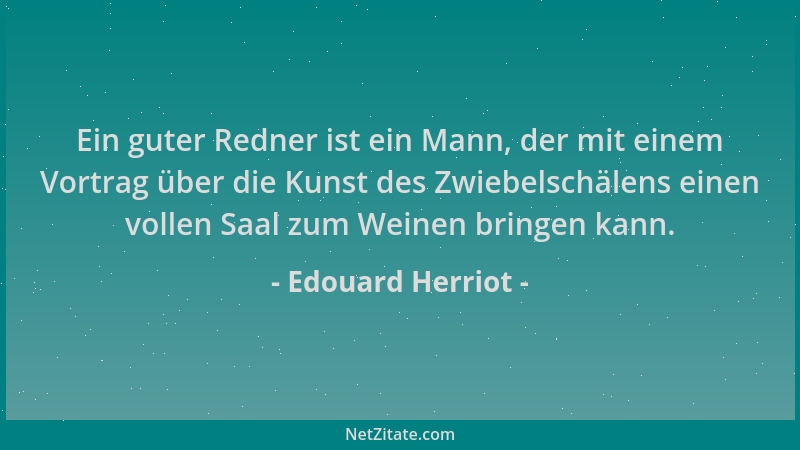 Edouard Herriot - Ein guter Redner ist ein Mann, der mit einem Vortrag über die Kunst des Zwiebelschälens einen vollen Saal...