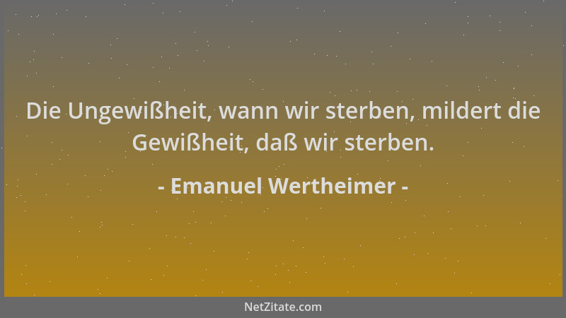 Emanuel Wertheimer - Die Ungewißheit, wann wir sterben, mildert die Gewißheit, daß wir sterben....