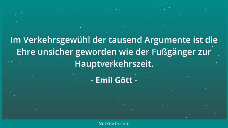 Emil Gött - Im Verkehrsgewühl der tausend Argumente ist die Ehre unsicher geworden wie der Fußgänger zur Hauptverkehrszeit....