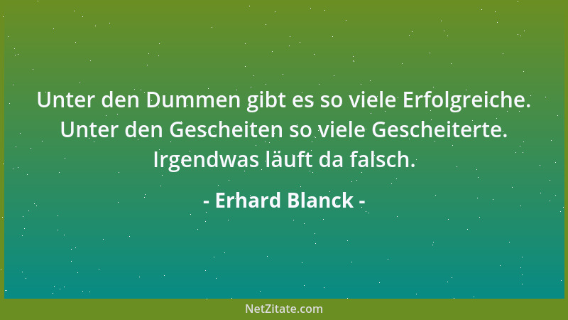 Erhard Blanck - Unter den Dummen gibt es so viele Erfolgreiche. Unter den Gescheiten so viele Gescheiterte. Irgendwas läuft...